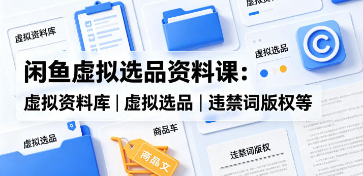 闲鱼虚拟选品资料课：虚拟资料库丨虚拟选品丨违禁词版权等-源创文化-轻创终点站