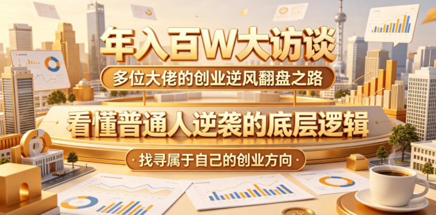 年入百W大访谈，多位大佬的创业逆风翻盘之路，看懂普通人逆袭的底层逻辑，找寻属于自己的创业方向-源创文化-轻创终点站