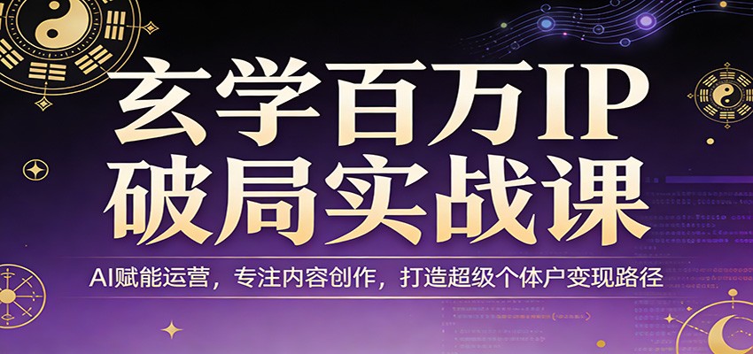 玄学百万IP破局实战课：AI赋能运营，专注内容创作，打造超级个体户变现路径-源创文化-轻创终点站