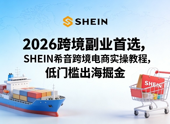 2026跨境副业首选，SHEIN希音跨境电商实操教程，低门槛出海掘金-源创文化-轻创终点站