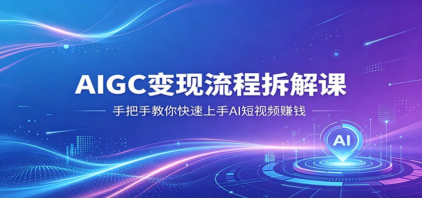 AIGC变现流程拆解课，手把手教你快速上手AI短视频赚钱-源创文化-轻创终点站