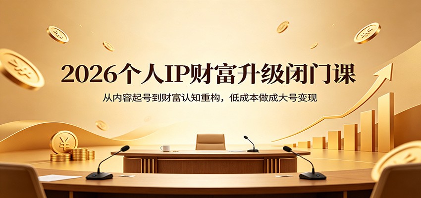 2026个人IP财富升级闭门课：从内容起号到财富认知重构，低成本做成大号变现-源创文化-轻创终点站