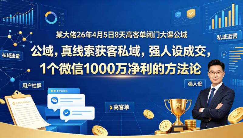 某大佬26年4月5日8天高客单闭门大课公域，真线索获客私域，强人设成交，1个微信1000W净利的方法论-源创文化-轻创终点站