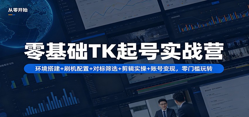 零基础TK起号实战营：环境搭建+ 刷机配置+对标筛选+剪辑实操+账号变现，零门槛玩转-源创文化-轻创终点站
