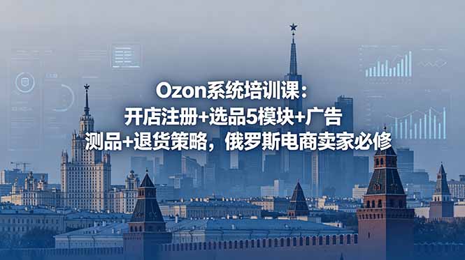 Ozon系统培训课:开店注册+选品5模块+广告测品+退货策略,俄罗斯电商卖家必修-源创文化-轻创终点站