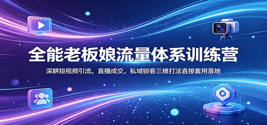 全能老板娘流量体系训练营：深耕短视频引流，直播成交，私域锁客三维打法直接套用落地-源创文化-轻创终点站