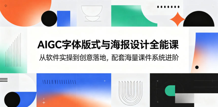AIGC字体版式与海报设计全能课，从软件实操到创意落地，配套海量课件系统进阶-源创文化-轻创终点站