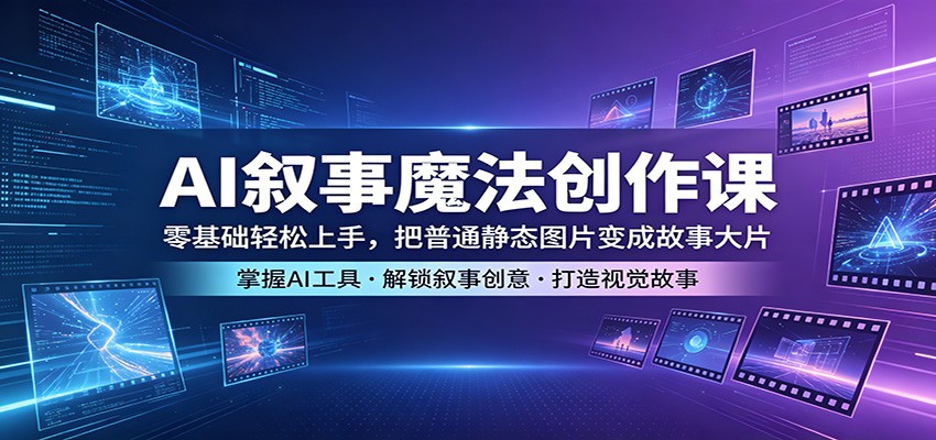 AI叙事魔法创作课：零基础轻松上手，把普通静态图片变成故事大片-源创文化-轻创终点站
