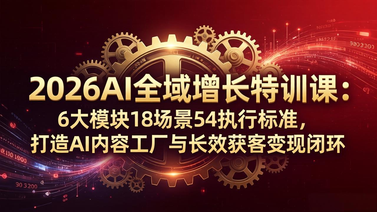 2026AI全域增长特训课：6大模块18场景54执行标准，打造AI内容工厂与长效获客变现闭环-源创文化-轻创终点站
