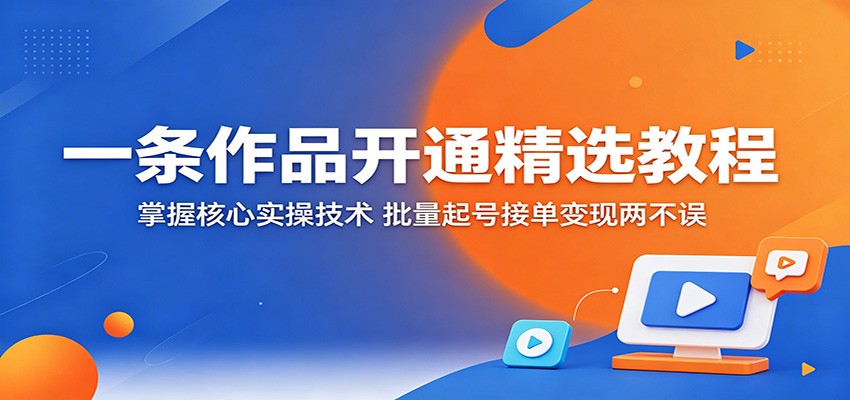 一条作品开通精选教程：掌握核心实操技术，批量起号接单变现两不误-源创文化-轻创终点站