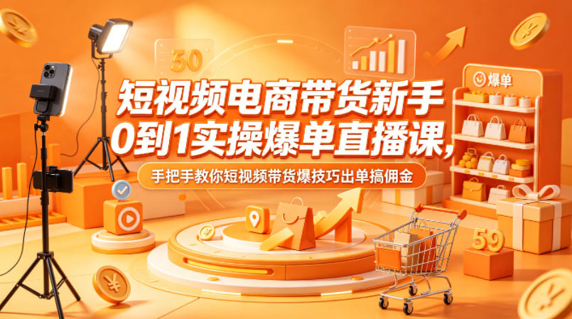 短视频电商带货新手0到1实操爆单直播课，手把手教你短视频带货爆技巧出单搞佣金-源创文化-轻创终点站