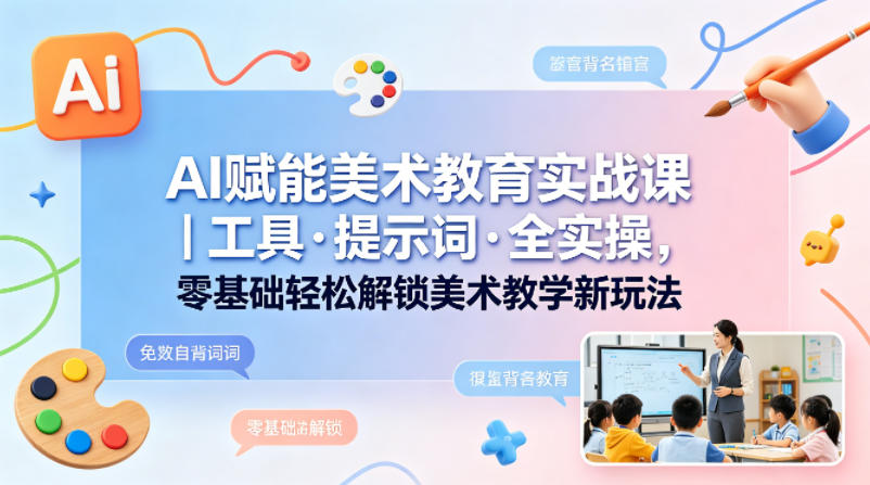 AI赋能美术教育实战课｜工具·提示词·全实操，零基础轻松解锁美术教学新玩法-源创文化-轻创终点站