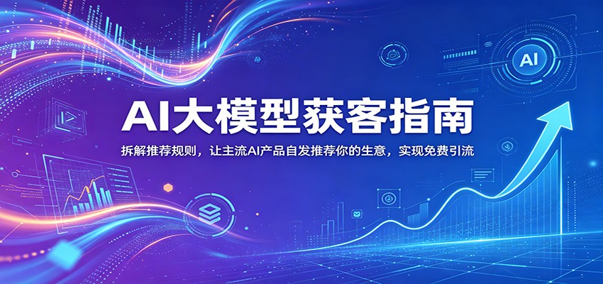 AI大模型获客指南:拆解推荐规则,让主流AI产品自发推荐你的生意 ,实现免费引流-源创文化-轻创终点站