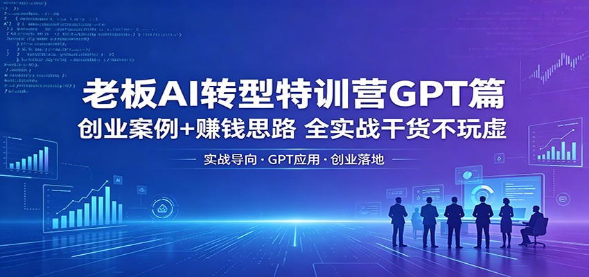 老板AI转型特训营GPT篇：创业案例+赚钱思路，全实战干货不玩虚-源创文化-轻创终点站
