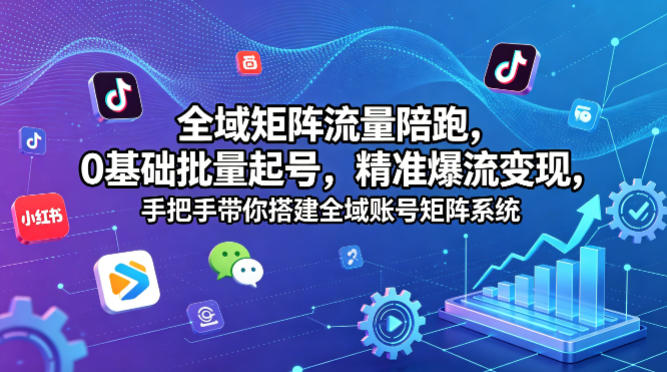 全域矩阵流量陪跑，0基础批量起号，精准爆流变现，手把手带你搭建全域账号矩阵系统-源创文化-轻创终点站