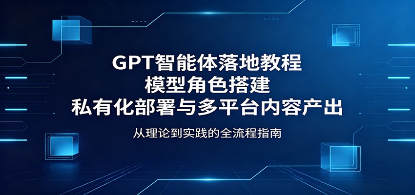 GPT智能体落地教程：模型角色搭建，私有化部署与多平台内容产出-源创文化-轻创终点站