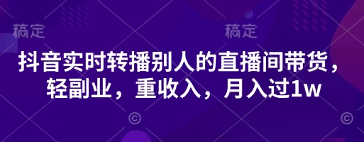 抖音实时转播别人的直播间带货，轻副业，重收入，月入过1w-源创文化-轻创终点站