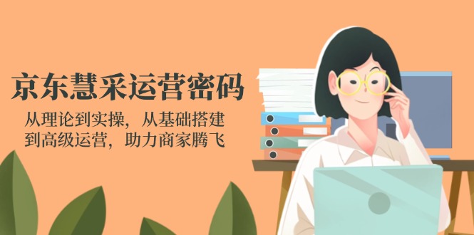（14248期）京东慧采运营密码：从理论到实操，从基础搭建到高级运营，助力商家腾飞-源创文化-轻创终点站