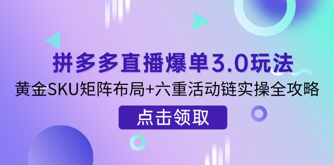 （14192期）拼多多直播爆单3.0玩法解析，黄金SKU矩阵布局+六重活动链实操全攻略-源创文化-轻创终点站