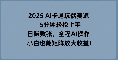 2025 AI卡通玩偶赛道，5分钟轻松上手，日入数张，全程AI操作，小白也能矩阵放大收益-源创文化-轻创终点站