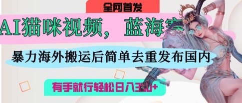 AI猫咪视频蓝海赛道，操作简单，直接海外搬运，简单去重，操作简单，有手就行日入3张-源创文化-轻创终点站