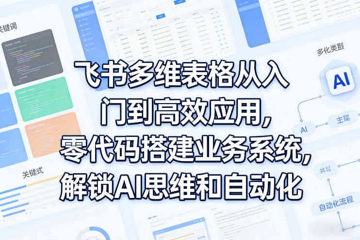 飞书多维表格从入门到高效应用，零代码搭建业务系统，解锁AI思维和自动化