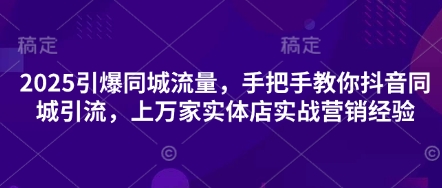 2025引爆同城流量，手把手教你抖音同城引流，上万家实体店实战营销经验-源创文化-轻创终点站
