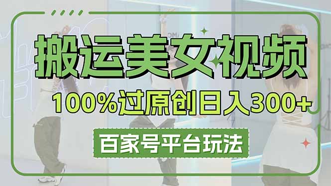 （14207期）搬运美女视频100%过原创大揭秘，百家号平台玩法，轻松日入3000+（可矩阵）-源创文化-轻创终点站