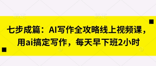 七步成篇：AI写作全攻略线上视频课，用ai搞定写作，每天早下班2小时-源创文化-轻创终点站