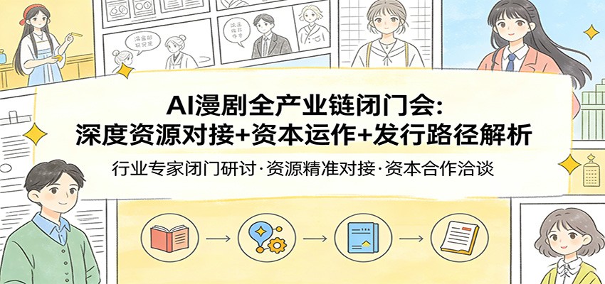 AI漫剧全产业链闭门会：深度资源对接+资本运作+发行路径解析-源创文化-轻创终点站