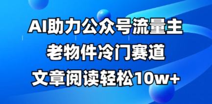 公众号流量主老物件冷门赛道，AI助力，文章阅读轻松10w+，全流程详细教程-源创文化-轻创终点站